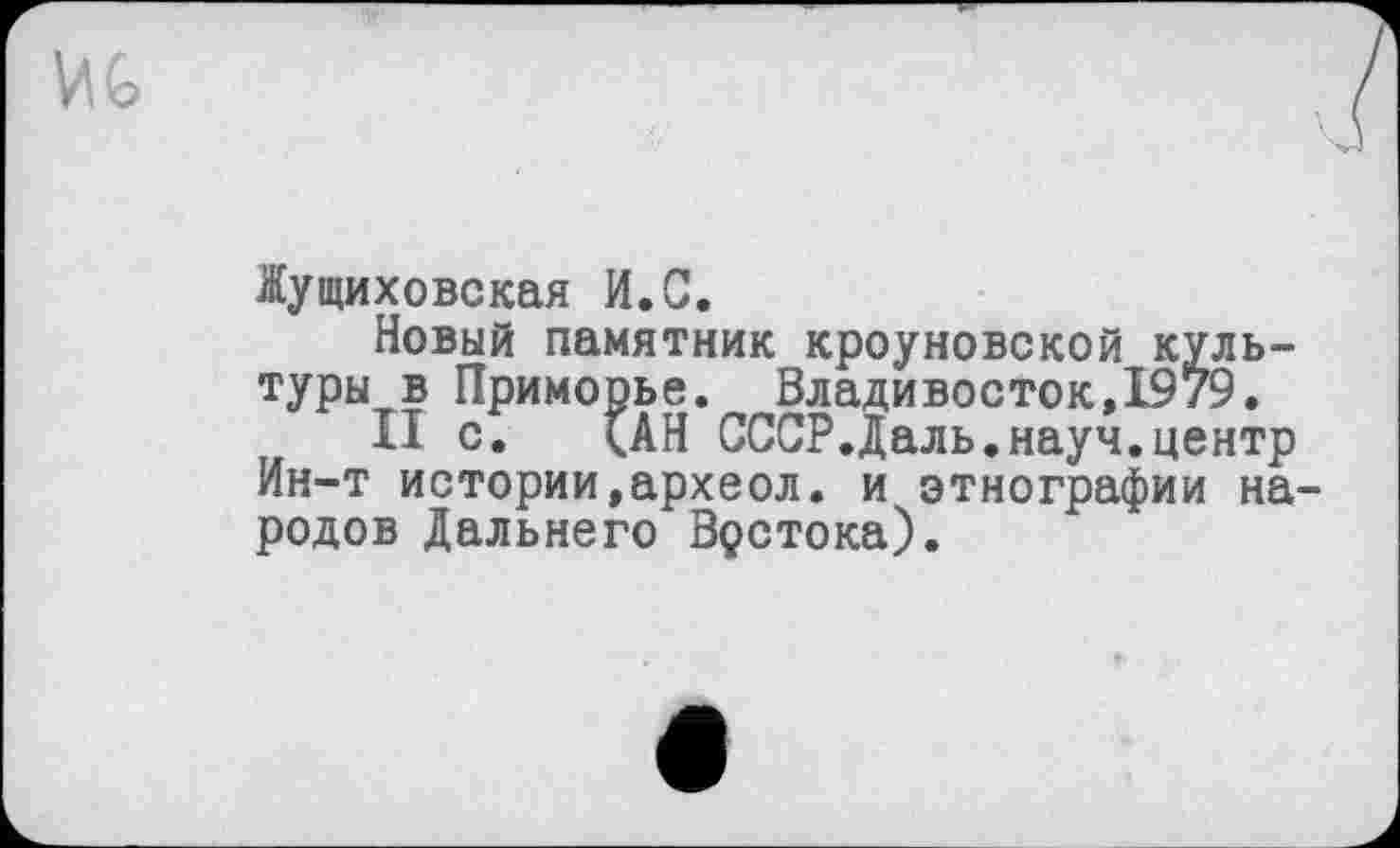 ﻿Жущиховская И.С.
Новый памятник кроуновской культуры в Приморье. Владивосток,1979.
II с. (АН СССРДаль.науч.центр Ин-т истории,археол. и этнографии народов Дальнего Врстока).